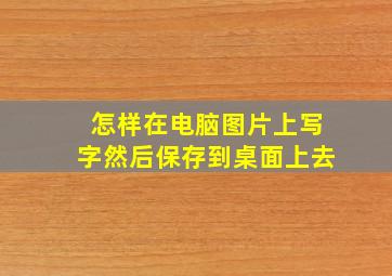 怎样在电脑图片上写字然后保存到桌面上去