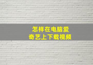 怎样在电脑爱奇艺上下载视频