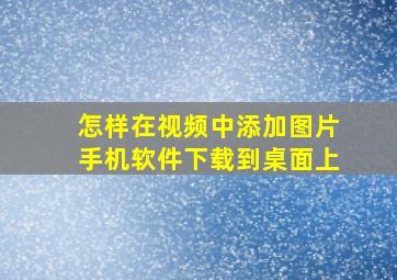 怎样在视频中添加图片手机软件下载到桌面上