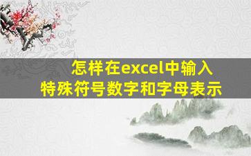 怎样在excel中输入特殊符号数字和字母表示