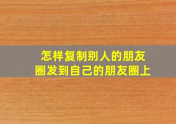 怎样复制别人的朋友圈发到自己的朋友圈上