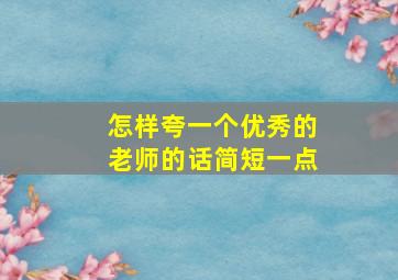 怎样夸一个优秀的老师的话简短一点