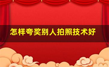 怎样夸奖别人拍照技术好