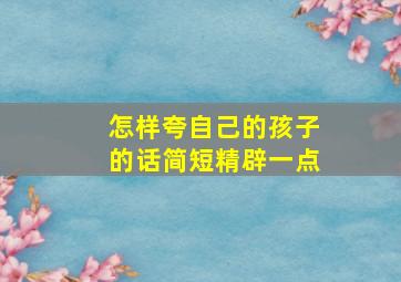 怎样夸自己的孩子的话简短精辟一点