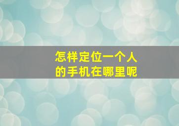 怎样定位一个人的手机在哪里呢