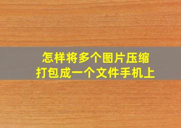 怎样将多个图片压缩打包成一个文件手机上