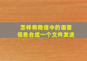 怎样将微信中的语音信息合成一个文件发送