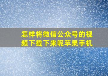 怎样将微信公众号的视频下载下来呢苹果手机