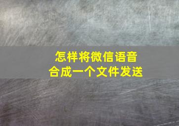 怎样将微信语音合成一个文件发送