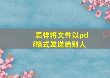 怎样将文件以pdf格式发送给别人