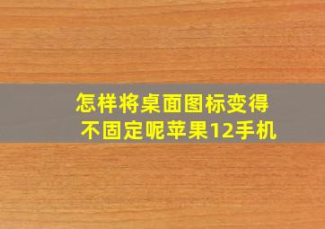 怎样将桌面图标变得不固定呢苹果12手机