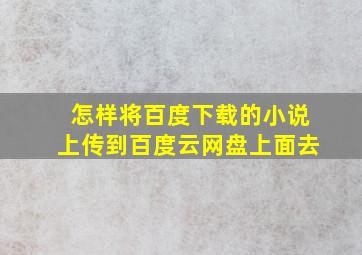 怎样将百度下载的小说上传到百度云网盘上面去