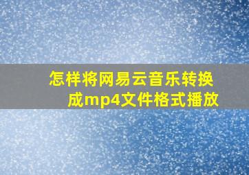 怎样将网易云音乐转换成mp4文件格式播放