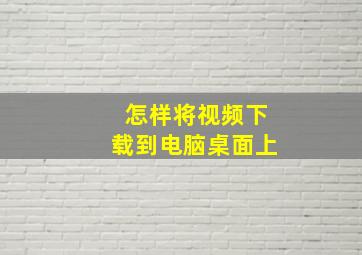 怎样将视频下载到电脑桌面上