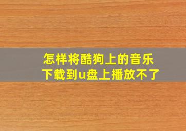 怎样将酷狗上的音乐下载到u盘上播放不了