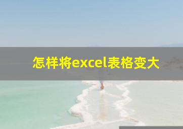 怎样将excel表格变大