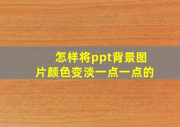 怎样将ppt背景图片颜色变淡一点一点的