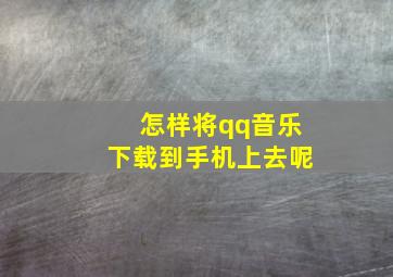 怎样将qq音乐下载到手机上去呢