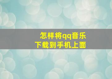 怎样将qq音乐下载到手机上面