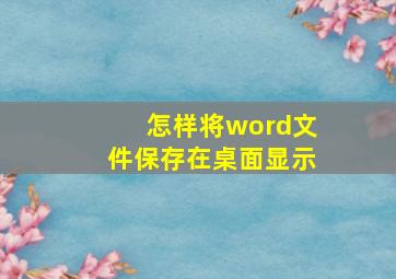 怎样将word文件保存在桌面显示