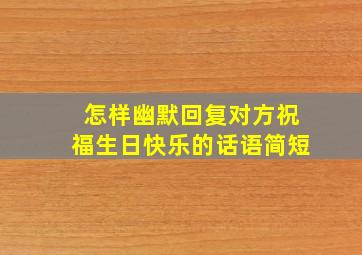 怎样幽默回复对方祝福生日快乐的话语简短