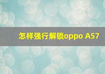 怎样强行解锁oppo A57