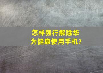 怎样强行解除华为健康使用手机?