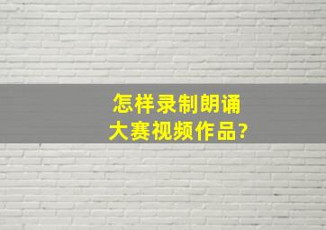 怎样录制朗诵大赛视频作品?