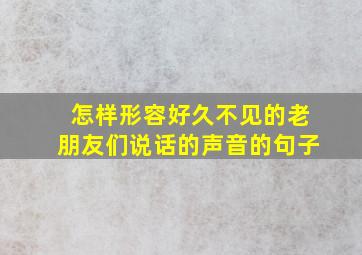 怎样形容好久不见的老朋友们说话的声音的句子