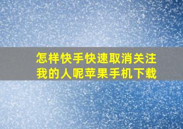 怎样快手快速取消关注我的人呢苹果手机下载