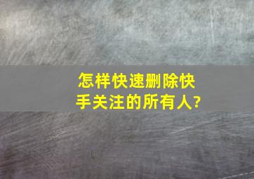 怎样快速删除快手关注的所有人?