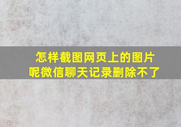 怎样截图网页上的图片呢微信聊天记录删除不了