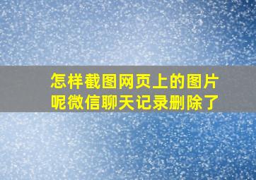 怎样截图网页上的图片呢微信聊天记录删除了