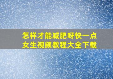 怎样才能减肥呀快一点女生视频教程大全下载