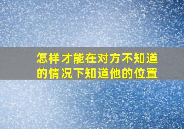 怎样才能在对方不知道的情况下知道他的位置