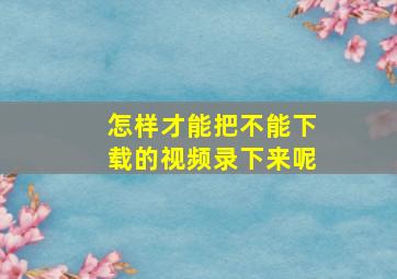 怎样才能把不能下载的视频录下来呢