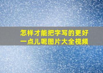 怎样才能把字写的更好一点儿呢图片大全视频