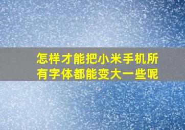 怎样才能把小米手机所有字体都能变大一些呢