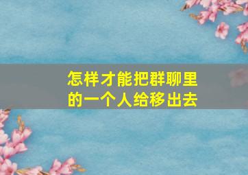 怎样才能把群聊里的一个人给移出去