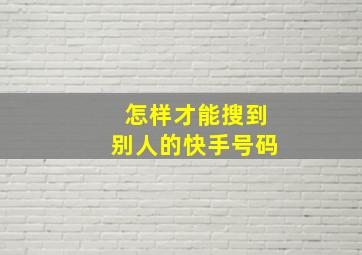 怎样才能搜到别人的快手号码