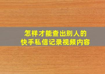 怎样才能查出别人的快手私信记录视频内容