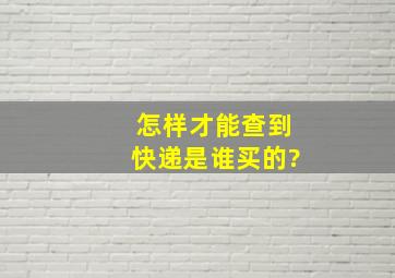 怎样才能查到快递是谁买的?