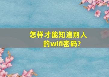 怎样才能知道别人的wifi密码?