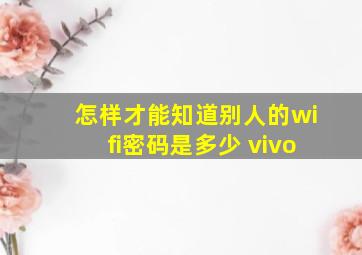 怎样才能知道别人的wifi密码是多少 vivo