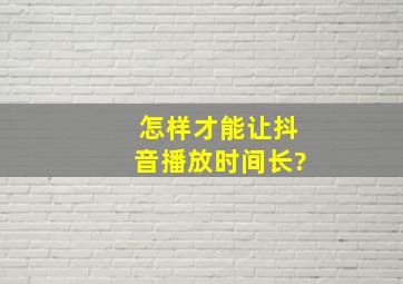 怎样才能让抖音播放时间长?