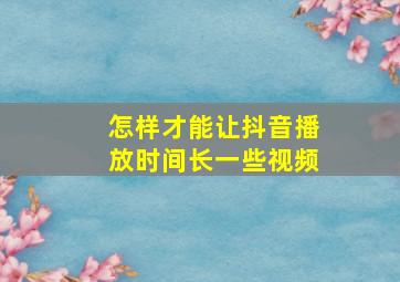 怎样才能让抖音播放时间长一些视频