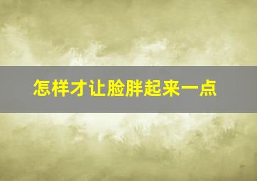 怎样才让脸胖起来一点