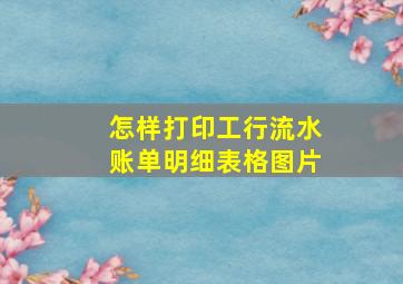 怎样打印工行流水账单明细表格图片