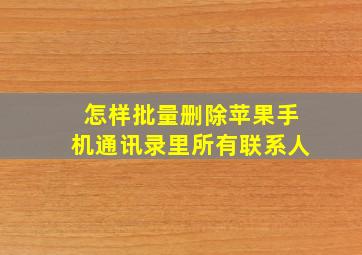 怎样批量删除苹果手机通讯录里所有联系人