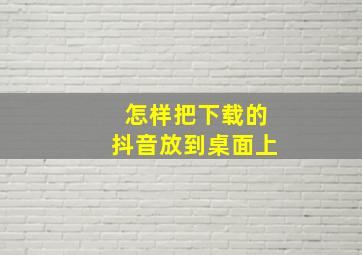 怎样把下载的抖音放到桌面上